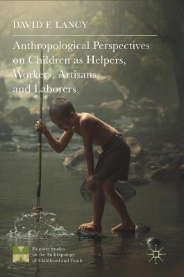 Anthropological Perspectives on Children as Helpers, Workers, Artisans, and Laborers - Lancy, David F, PhD