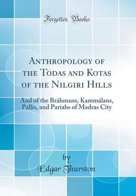 Anthropology of the Todas and Kotas of the Nilgiri Hills: And of the Brhmans, Kammlans, Pallis, and Pariahs of Madras City (Classic Reprint) - Thurston, Edgar