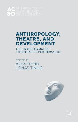 Anthropology, Theatre, and Development: The Transformative Potential of Performance - Flynn, Alex, and Tinius, Jonas