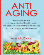 Anti-Aging: Anti-Aging Secrets Anti-Aging Medical Breakthroughs the Best All Natural Methods and Foods to Look Younger and Live Longer