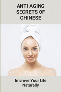 Anti Aging Secrets Of Chinese: Improve Your Life Naturally: Ancient Chinese Beauty Natural