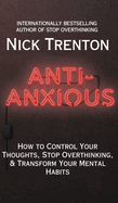 Anti-Anxious: How to Control Your Thoughts, Stop Overthinking, and Transform Your Mental Habits
