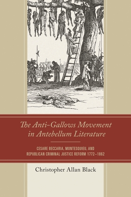 Anti-Gallows Movement in Antebellum Literature: Cesare Beccaria, Montesquieu, and Republican Criminal Justice Reform 1772-1862 - Black, Christopher Allan