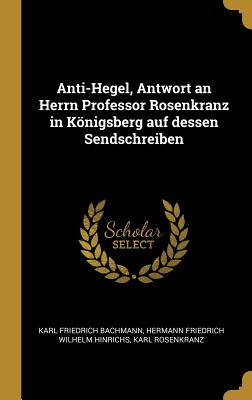 Anti-Hegel, Antwort an Herrn Professor Rosenkranz in Konigsberg Auf Dessen Sendschreiben - Bachmann, Karl Friedrich, and Hermann Friedrich Wilhelm Hinrichs (Creator), and Rosenkranz, Karl