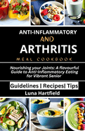 Anti-Inflammatory And Arthritis Meal Cookbook: Nourish Your Joints: A Flavourful Guide to Anti-Inflammatory Eating for Vibrant Senior