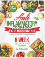 Anti Inflammatory Cookbook for Beginners: Empower Your Health: Easy Anti-Inflammatory Recipes, Comprehensive Nutritional Insights, and a 6-Week Wellness Plan for Beginners.