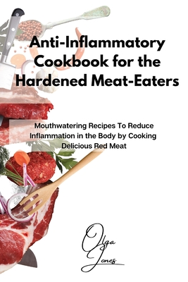 Anti-Inflammatory Cookbook for the Hardened Meat-Eaters: Mouthwatering Recipes To Reduce Inflammation in the Body by Cooking Delicious Red Meat - Jones, Olga