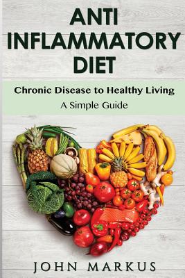 Anti-Inflammatory Diet: Chronic Disease to Healthy Living - A Simple Guide - Markus, John