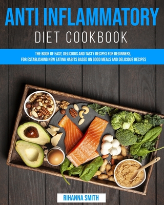 Anti Inflammatory Diet CookBook: The Book of Easy, Delicious and Tasty Recipes for Beginners, for Establishing New Eating Habits Based on Good Meals and Delicious Recipes - Smith, Rihanna