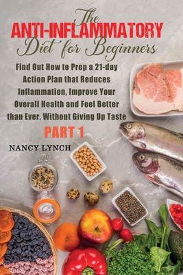 Anti-Inflammatory Diet for Beginners: Find Out How to Prep a 21-day Action Plan that Reduces Inflammation, Improve Your Overall Health and Feel Better than Ever, Without Giving Up Taste (Part 1) - Lynch, Nancy