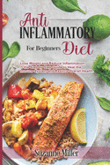 Anti-Inflammatory Diet for Beginners: Lose Weight and Reduce Inflammation, the Step by Step Guide to Heal the Immune System and Restore Overall Health.