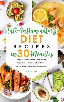 Anti-Inflammatory Diet Recipes in 30 Minutes: Gorgeous Anti-Inflammatory Diet Recipes, Super Easy to Prepare for Busy People. Easy to Prepare Quick Meals in 30 Minutes - Kessler, Susie