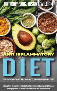 Anti Inflammatory Diet - The Science and Art of Anti Inflammatory Diet: A Complete Beginner's Guide to Heal the Immune System and Manage the Symptoms of Chronic Inflammation and Hypertension