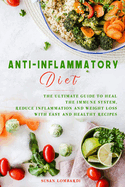 Anti-Inflammatory Diet: The Ultimate Guide To Heal The Immune System, Reduce Inflammation And Weight Loss With Easy And Healthy Recipes