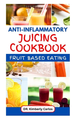 Anti-Inflammatory Juicing Cookbook: Refreshing Homemade Fruit Drinks with Recipes to Fight Inflammation, Prevent Fatigue and Overcome Chronic Pain - Carlos, Kimberly, Dr.