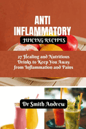Anti Inflammatory Juicing Recipes: 27 Healing and Nutritious Drinks to Keep You Away from Inflammation and Pains