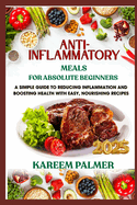 Anti-Inflammatory Meals for Absolute Beginners: A Simple Guide To Reducing Inflammation And Boosting Health With Easy, Nourishing Recipes