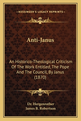 Anti-Janus: An Historico-Theological Criticism Of The Work Entitled, The Pope And The Council, By Janus (1870) - Hergenrother, Dr., and Robertson, James B (Translated by)