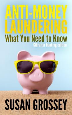 Anti-Money Laundering: What You Need to Know (Gibraltar banking edition): A concise guide to anti-money laundering and countering the financing of terrorism (AML/CFT) for those working in the Gibraltar banking sector - Grossey, Susan