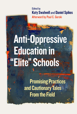 Anti-Oppressive Education in Elite Schools: Promising Practices and Cautionary Tales from the Field - Swalwell, Katy (Editor), and Spikes, Daniel (Editor), and Gorski, Paul C (Afterword by)