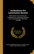Antibarbarus Der Lateinischen Sprache: Nebst Einem Kurzen Abriss Der Geschichte Der Lateinischen Sprache Und Vorbemerkungen Uber Reine Latinitat