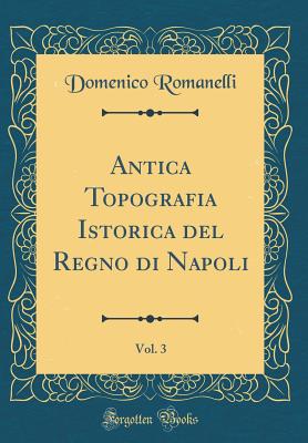 Antica Topografia Istorica del Regno Di Napoli, Vol. 3 (Classic Reprint) - Romanelli, Domenico