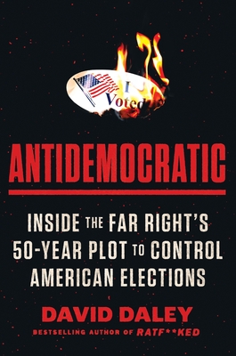 Antidemocratic: Inside the Far Right's 50-Year Plot to Control American Elections - Daley, David