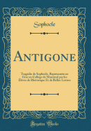 Antigone: Tragedie de Sophocle, Representee En Grec Au College de Montreal Par Les Eleves de Rhetorique Et de Belles-Lettres (Classic Reprint)