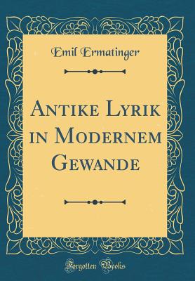 Antike Lyrik in Modernem Gewande (Classic Reprint) - Ermatinger, Emil