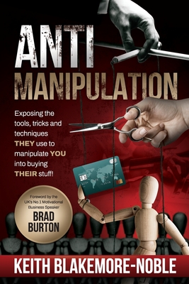 AntiManipulation: Exposing the tools, tricks, and techniques THEY use to manipulate YOU into buying THEIR stuff. - Blakemore-Noble, Keith