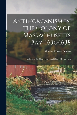 Antinomianism in the Colony of Massachusetts Bay, 1636-1638: Including the Short Story and Other Documents - Adams, Charles Francis