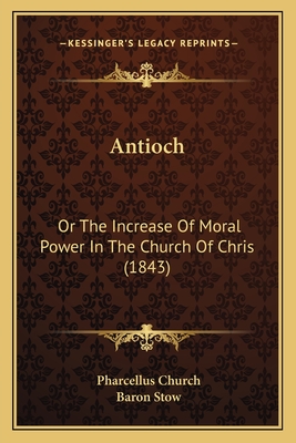 Antioch: Or the Increase of Moral Power in the Church of Chris (1843) - Church, Pharcellus, and Stow, Baron (Introduction by)