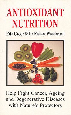 Antioxidant Nutrition: Nature's Protectors Against Aging, Cancer, and Degenerative Diseases - Greer, Rita, and Woodward, Robert, Dr., and Woodward, Dr Robert