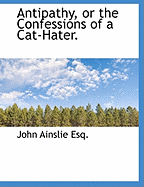 Antipathy, or the Confessions of a Cat-Hater. - Ainslie, John