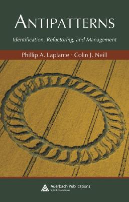 Antipatterns: Identification, Refactoring, and Management - Neill, Colin J, and Laplante, Philip A