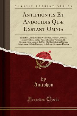 Antiphontis Et Andocidis Qu Exstant Omnia: Indicibus Locupletissimis Varietate Lectionis Continua Interpretatione Latina Annotationibus Variorum H. Stephani Hauptmanni, Talylori Marklandi Reiskii Sluiteri, Aliorumque Et Suis Illustravit Gulielmus Stepha - Antiphon