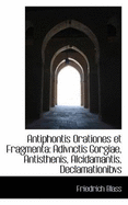 Antiphontis Orationes Et Fragmenta: Adivnctis Gorgiae, Antisthenis, Alcidamantis, Declamationibvs