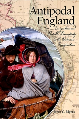 Antipodal England: Emigration and Portable Domesticity in the Victorian Imagination - Myers, Janet C