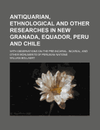 Antiquarian, Ethnological, and Other Researches in New Granada, Equador, Peru and Chili: With Observations on the Pre-Incarial, Incarial and Other Monuments of Peruvian Nations