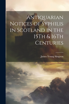 Antiquarian Notices of Syphilis in Scotland in the 15Th & 16Th Centuries - Simpson, James Young