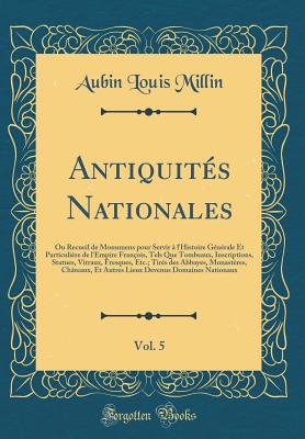 Antiquits Nationales, Vol. 5: Ou Recueil de Monumens pour Servir  l'Histoire Gnrale Et Particulire de l'Empire Franois, Tels Que Tombeaux, Inscriptions, Statues, Vitraux, Fresques, Etc.; Tirs des Abbayes, Monastres, Chteaux, Et Autres Lieux Deven - Millin, Aubin Louis