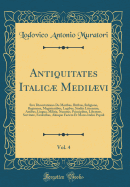 Antiquitates Italic Mediivi, Vol. 4: Sive Dissertationes de Moribus, Ritibus, Religione, Regimene, Magistratibus, Legibus, Studiis Literarum, Artibus, Lingua, Militia, Nummis, Principibus, Libertate, Servitute, Foederibus, Aliisque Faciem Et Mores Ita