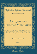 Antiquitates Italicae Medii Aevi, Vol. 2: Sive Dissertationes de Moribus, Ritibus, Religione, Regimine, Magistratibus, Legibus, Studiis Literarum, Artibus, Lingua, Militia, Nummis, Principibus, Libertate, Servitute, Foederibus (Classic Reprint)