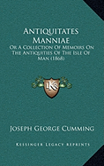 Antiquitates Manniae: Or A Collection Of Memoirs On The Antiquities Of The Isle Of Man (1868)