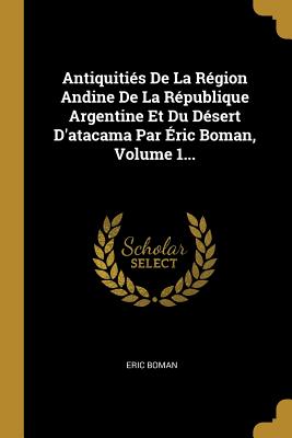 Antiquities de La Region Andine de La Republique Argentine Et Du Desert D'Atacama Par Eric Boman, Volume 2... - Boman, Eric