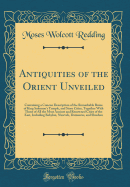 Antiquities of the Orient Unveiled: Containing a Concise Description of the Remarkable Ruins of King Solomon's Temple, and Store Cities, Together with Those of All the Most Ancient and Renowned Cities of the East, Including Babylon, Nineveh, Damascus, and