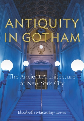 Antiquity in Gotham: The Ancient Architecture of New York City - Macaulay-Lewis, Elizabeth
