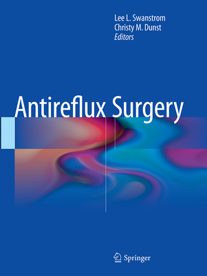 Antireflux Surgery - Swanstrom, Lee L, MD (Editor), and Dunst, Christy M (Editor)