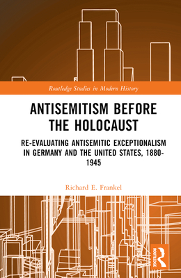 Antisemitism Before the Holocaust: Re-Evaluating Antisemitic Exceptionalism in Germany and the United States, 1880-1945 - Frankel, Richard E