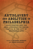 Antislavery and Abolition in Philadelphia: Emancipation and the Long Struggle for Racial Justice in the City of Brotherly Love